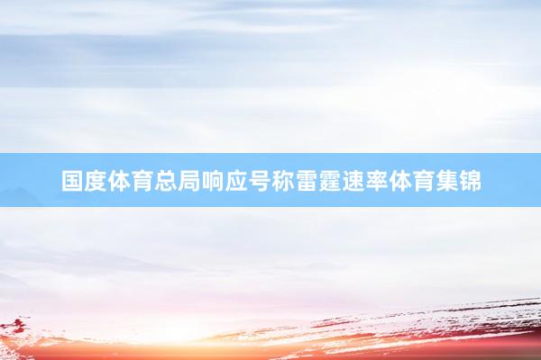 国度体育总局响应号称雷霆速率体育集锦