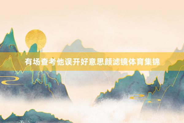 有场查考他误开好意思颜滤镜体育集锦