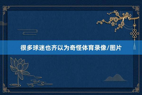 很多球迷也齐以为奇怪体育录像/图片