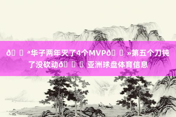 🔪华子两年灭了4个MVP👻第五个刀钝了没砍动😂亚洲球盘体育信息