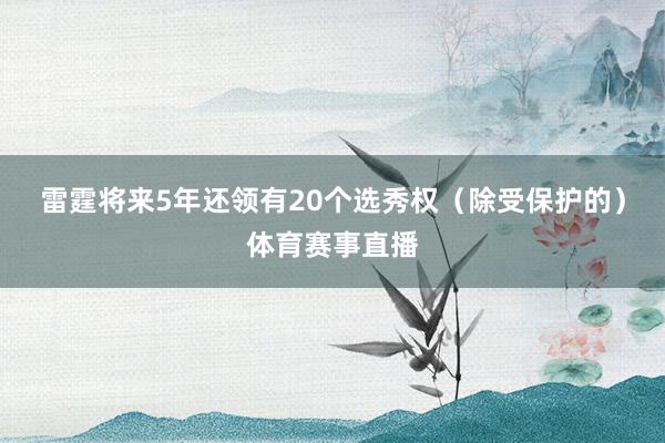 雷霆将来5年还领有20个选秀权（除受保护的）体育赛事直播