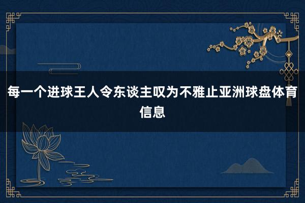 每一个进球王人令东谈主叹为不雅止亚洲球盘体育信息