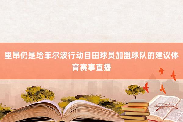 里昂仍是给菲尔波行动目田球员加盟球队的建议体育赛事直播
