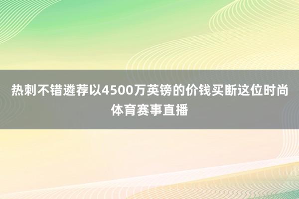 热刺不错遴荐以4500万英镑的价钱买断这位时尚体育赛事直播