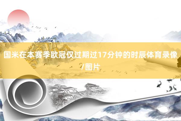 国米在本赛季欧冠仅过期过17分钟的时辰体育录像/图片