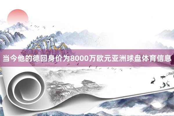 当今他的德回身价为8000万欧元亚洲球盘体育信息