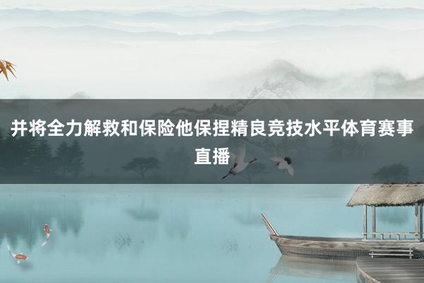 并将全力解救和保险他保捏精良竞技水平体育赛事直播