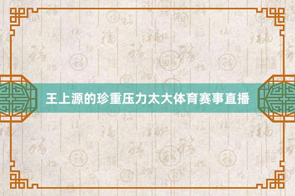王上源的珍重压力太大体育赛事直播