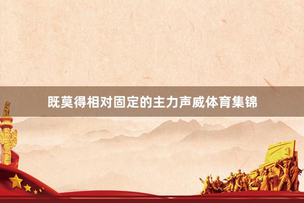 既莫得相对固定的主力声威体育集锦