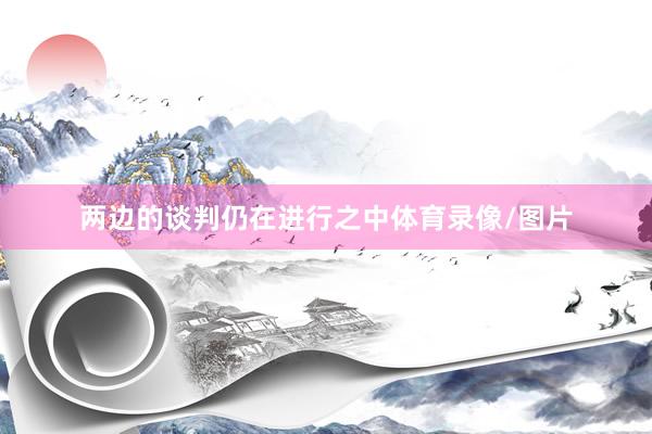 两边的谈判仍在进行之中体育录像/图片