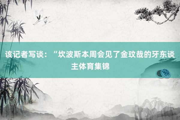 该记者写谈：“坎波斯本周会见了金玟哉的牙东谈主体育集锦