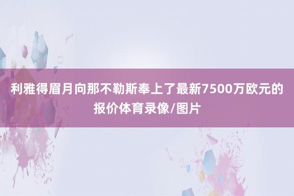 利雅得眉月向那不勒斯奉上了最新7500万欧元的报价体育录像/图片