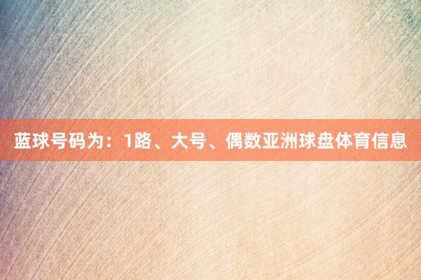 蓝球号码为：1路、大号、偶数亚洲球盘体育信息