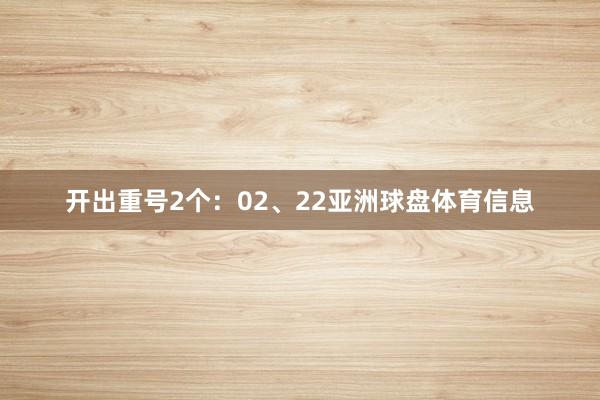 开出重号2个：02、22亚洲球盘体育信息