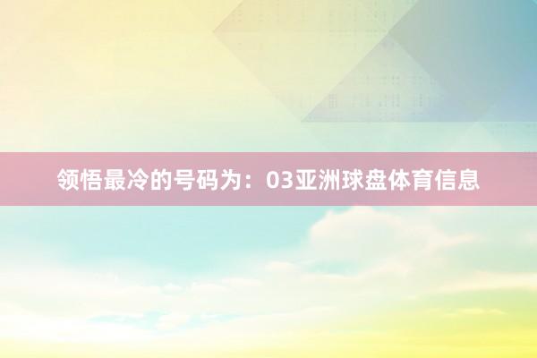领悟最冷的号码为：03亚洲球盘体育信息