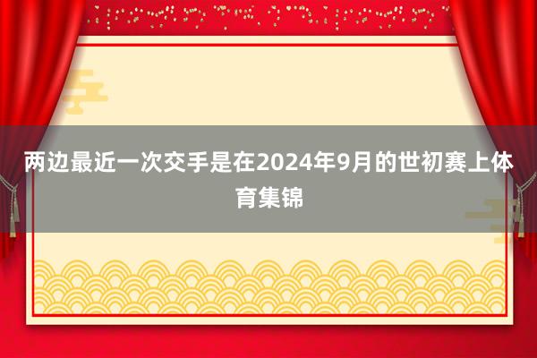 两边最近一次交手是在2024年9月的世初赛上体育集锦