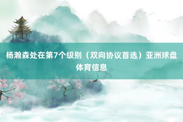 杨瀚森处在第7个级别（双向协议首选）亚洲球盘体育信息