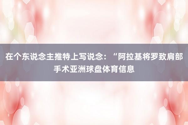 在个东说念主推特上写说念:“阿拉基将罗致肩部手术亚洲球盘体育信息