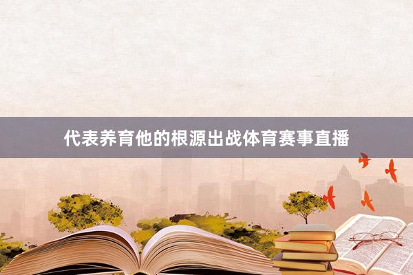 代表养育他的根源出战体育赛事直播