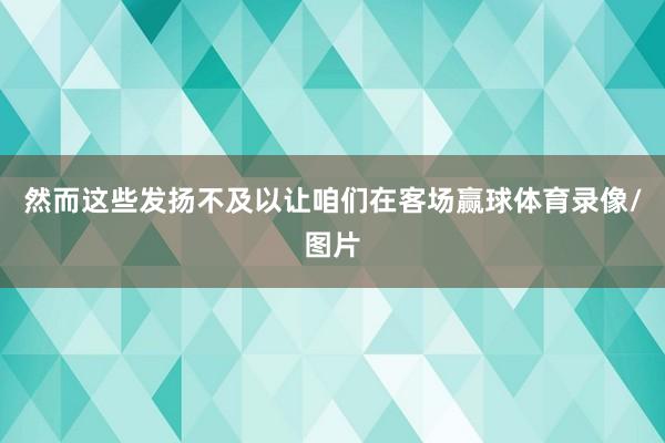 然而这些发扬不及以让咱们在客场赢球体育录像/图片