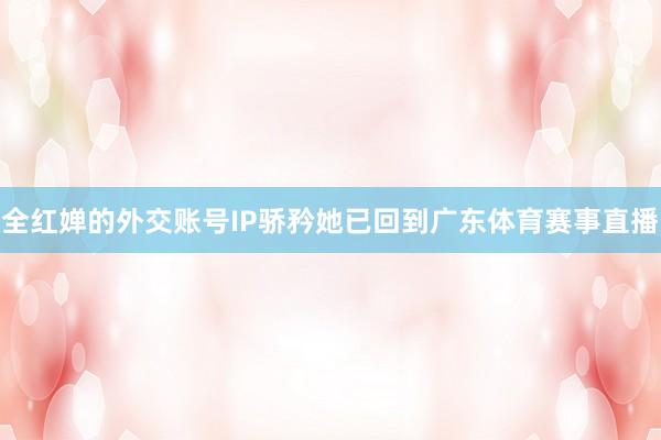 全红婵的外交账号IP骄矜她已回到广东体育赛事直播