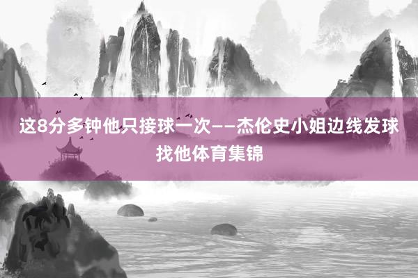 这8分多钟他只接球一次——杰伦史小姐边线发球找他体育集锦