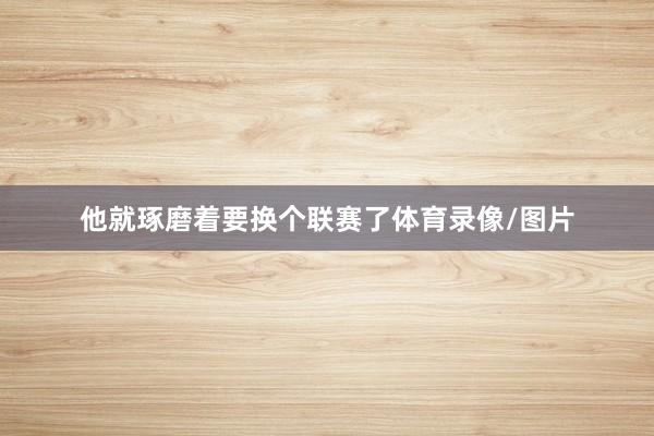 他就琢磨着要换个联赛了体育录像/图片