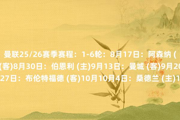 曼联25/26赛季赛程：1-6轮：8月17日：阿森纳 (主)8月23日：富勒姆 (客)8月30日：伯恩利 (主)9月13日：曼城 (客)9月20日：切尔西 (主)9月27日：布伦特福德 (客)10月10月4日：桑德兰 (主)10月18日：利物浦 (客)10月25日：布莱顿 (主)11月1日：诺丁汉丛林 (客)11月11月8日：托特纳姆热刺 (客)11月22日：埃弗顿 (主)11月29日：水晶宫 (