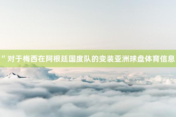 ”对于梅西在阿根廷国度队的变装亚洲球盘体育信息