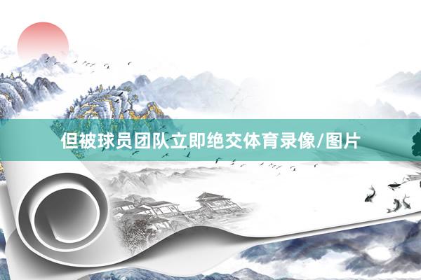 但被球员团队立即绝交体育录像/图片