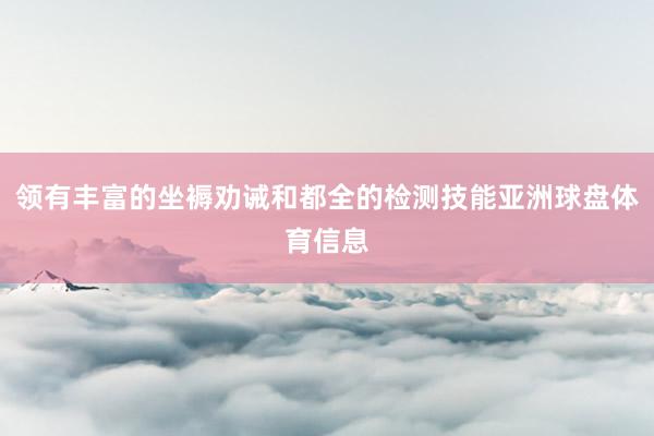 领有丰富的坐褥劝诫和都全的检测技能亚洲球盘体育信息