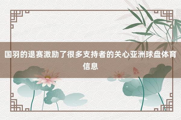 国羽的退赛激励了很多支持者的关心亚洲球盘体育信息