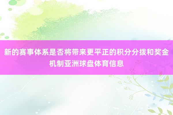 新的赛事体系是否将带来更平正的积分分拨和奖金机制亚洲球盘体育信息