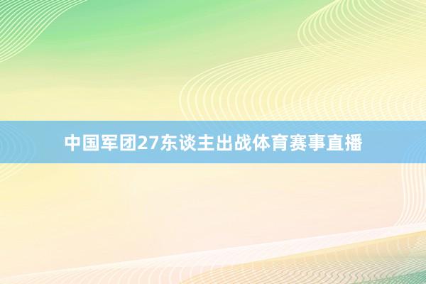 中国军团27东谈主出战体育赛事直播