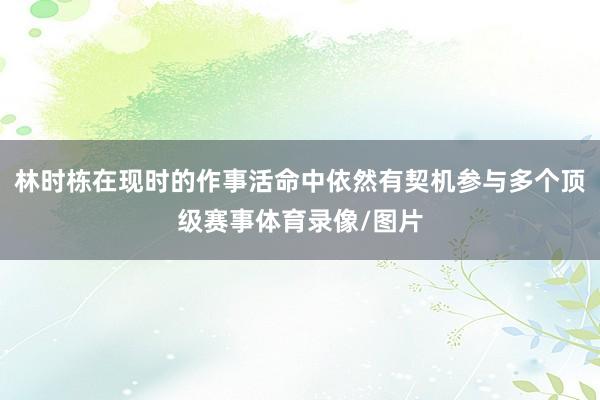 林时栋在现时的作事活命中依然有契机参与多个顶级赛事体育录像/图片