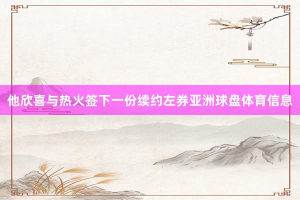 他欣喜与热火签下一份续约左券亚洲球盘体育信息