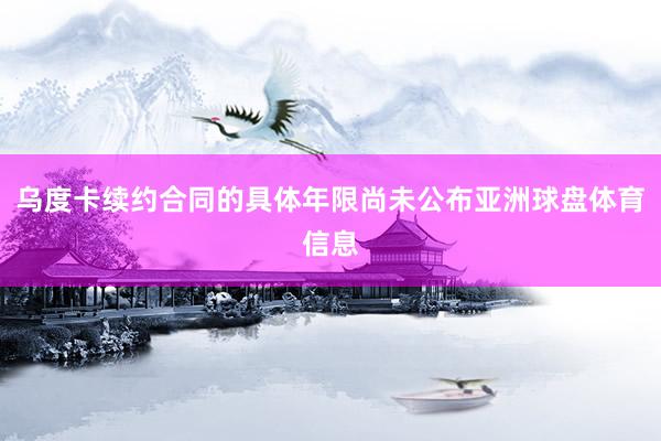 乌度卡续约合同的具体年限尚未公布亚洲球盘体育信息