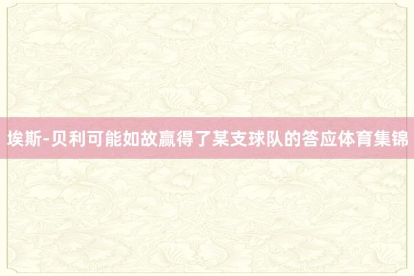 埃斯-贝利可能如故赢得了某支球队的答应体育集锦