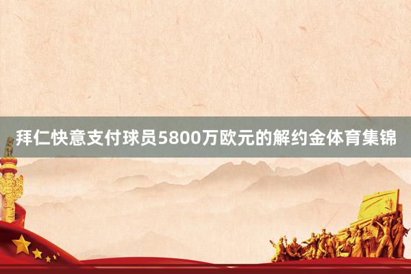 拜仁快意支付球员5800万欧元的解约金体育集锦