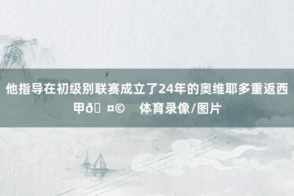 他指导在初级别联赛成立了24年的奥维耶多重返西甲🤩    体育录像/图片