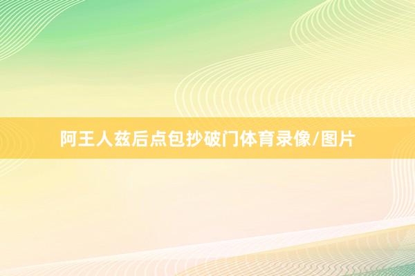 阿王人兹后点包抄破门体育录像/图片