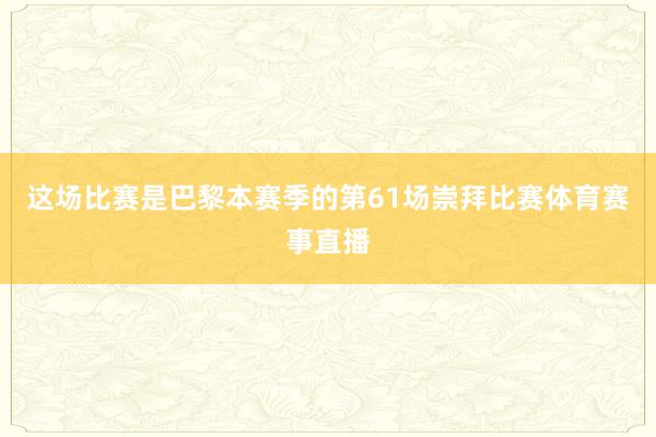 这场比赛是巴黎本赛季的第61场崇拜比赛体育赛事直播