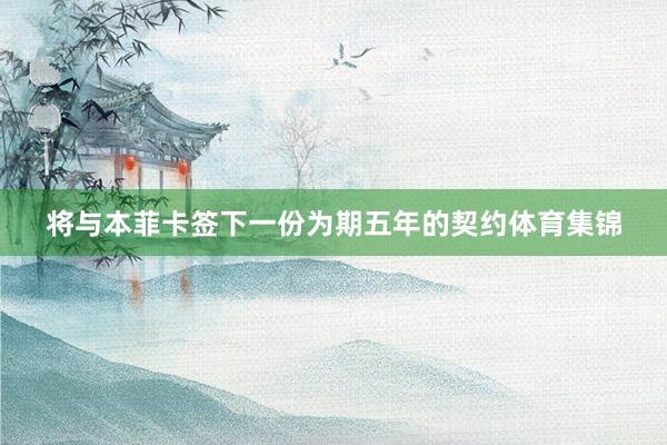 将与本菲卡签下一份为期五年的契约体育集锦