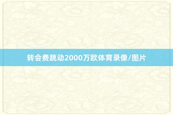 转会费跳动2000万欧体育录像/图片
