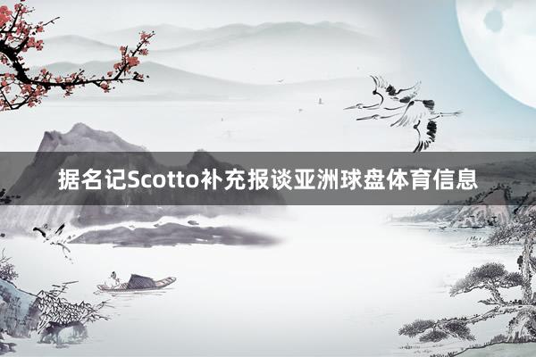 据名记Scotto补充报谈亚洲球盘体育信息