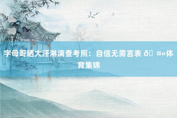 字母哥晒大汗淋漓查考照：自信无需言表 🤫体育集锦