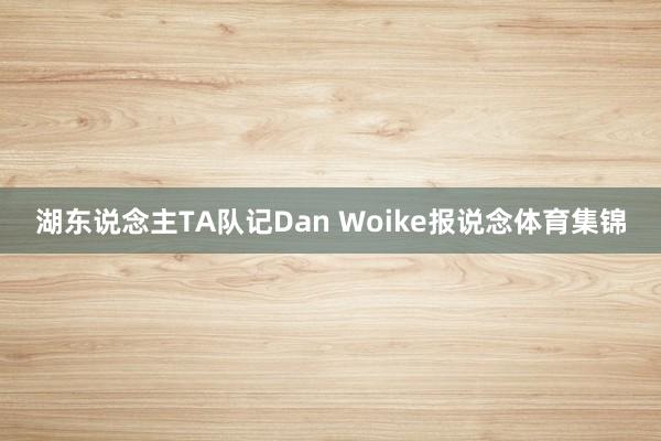 湖东说念主TA队记Dan Woike报说念体育集锦
