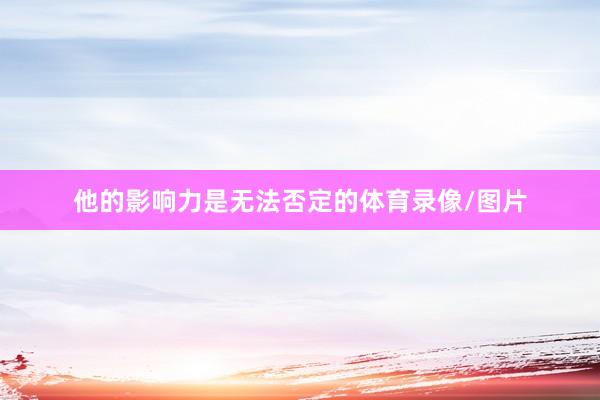 他的影响力是无法否定的体育录像/图片