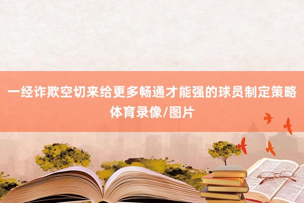 一经诈欺空切来给更多畅通才能强的球员制定策略体育录像/图片