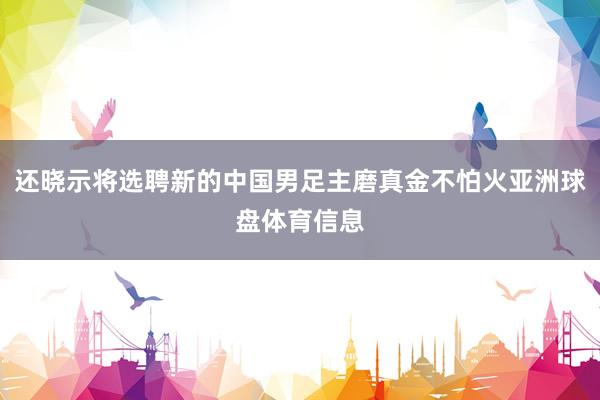 还晓示将选聘新的中国男足主磨真金不怕火亚洲球盘体育信息